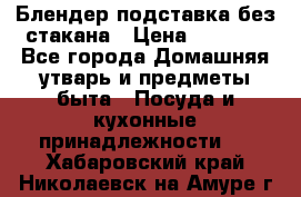 Блендер подставка без стакана › Цена ­ 1 500 - Все города Домашняя утварь и предметы быта » Посуда и кухонные принадлежности   . Хабаровский край,Николаевск-на-Амуре г.